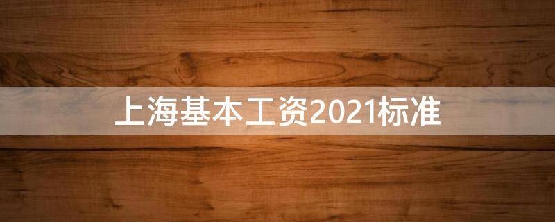 上海基本工资2021标准 上海基本工资2021最新标准