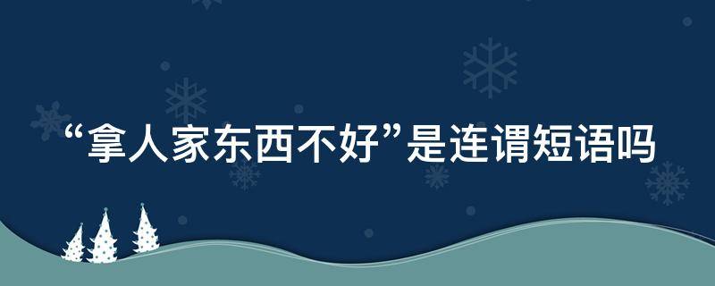 “拿人家东西不好”是连谓短语吗 拿人家东西的后果