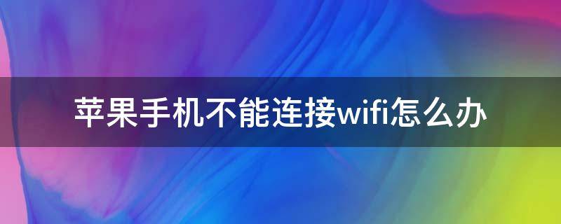 苹果手机不能连接wifi怎么办（苹果手机不能连接wifi是怎么回事）