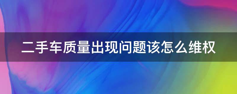 二手车质量出现问题该怎么维权 二手车质量有问题算诈骗吗