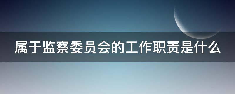 属于监察委员会的工作职责是什么（属于监察委员会的工作职责是哪些）