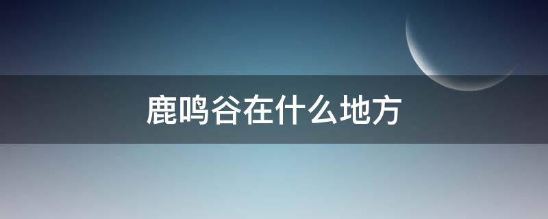 鹿鸣谷在什么地方（鹿鸣谷在哪里）