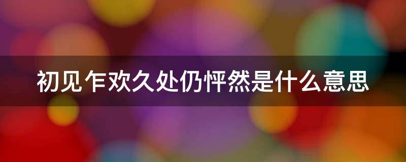 初见乍欢久处仍怦然是什么意思 初见乍欢 久处仍怦然 相逢恰喜 相识亦相知出自哪里