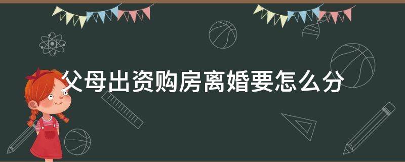 父母出资购房离婚要怎么分（父母出资购买房产 离婚）