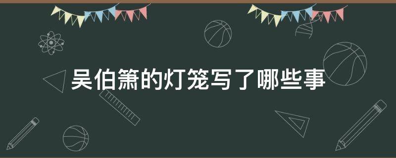 吴伯箫的灯笼写了哪些事（吴伯箫的灯笼围绕灯笼写了哪些事）