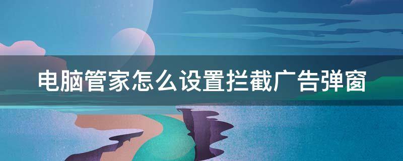 电脑管家怎么设置拦截广告弹窗 电脑管家怎么设置拦截广告弹窗软件