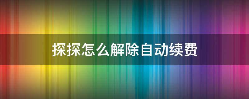 探探怎么解除自动续费 探探怎么解除自动续费苹果手机