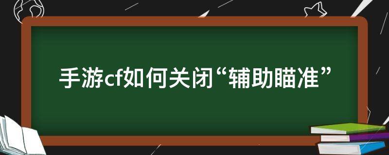 手游cf如何关闭“辅助瞄准”（cf怎么取消辅助瞄准）