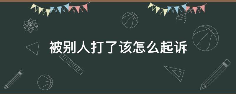 被别人打了该怎么起诉（被别人打了如何起诉）