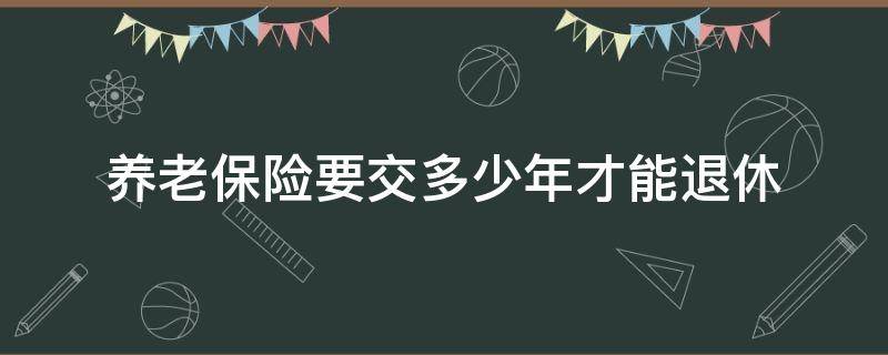 养老保险要交多少年才能退休（交多少年养老保险可以退休）