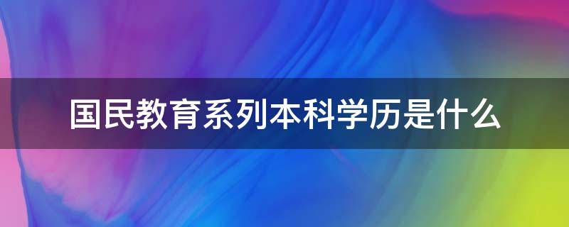 国民教育系列本科学历是什么（国民教育学历本科是指什么）