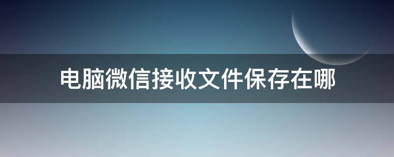 电脑微信接收文件保存在哪（微信收到的文件电脑保存在哪里）