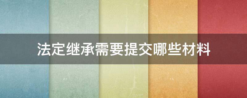 法定继承需要提交哪些材料 继承权需要的材料有什么