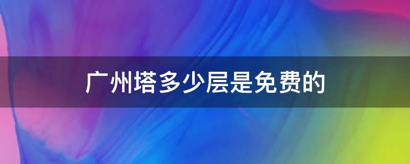 广州塔多少层是免费的（广州塔多少层多少米?）