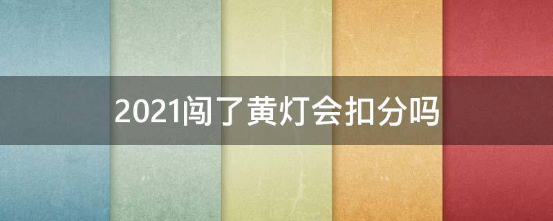 2021闯了黄灯会扣分吗 2021年闯黄灯扣多少分