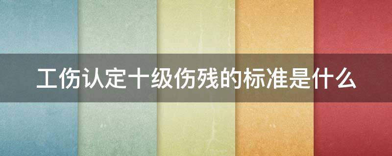 工伤认定十级伤残的标准是什么 工伤认定十级伤残的标准是什么意思