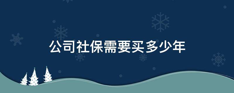 公司社保需要买多少年 公司买社保需要买多少年