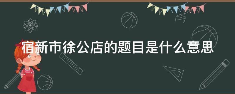 宿新市徐公店的题目是什么意思（宿新市徐公店这个题目是什么意思?）