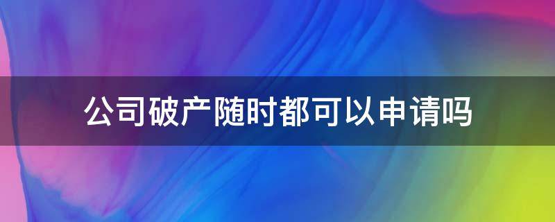 公司破产随时都可以申请吗（所有公司都可以申请破产吗）