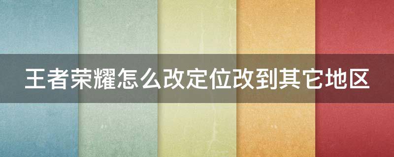 王者荣耀怎么改定位改到其它地区 王者荣耀怎么改定位改到其它地区去