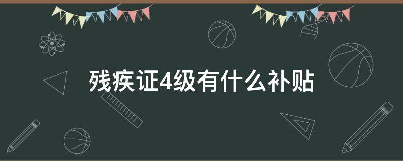 残疾证4级有什么补贴（残疾人4级证有补助吗）