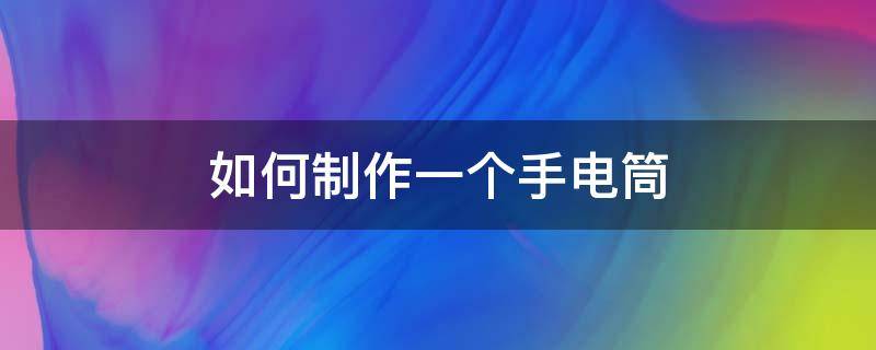 如何制作一个手电筒（如何制作手电筒?）