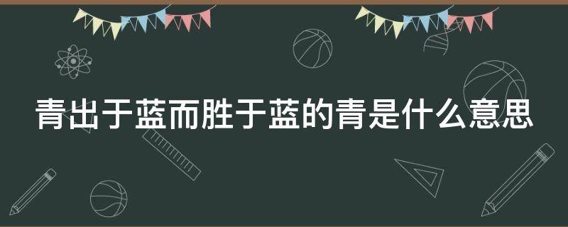 青出于蓝而胜于蓝的青是什么意思（青出于蓝而胜于蓝的意思是什么呢）