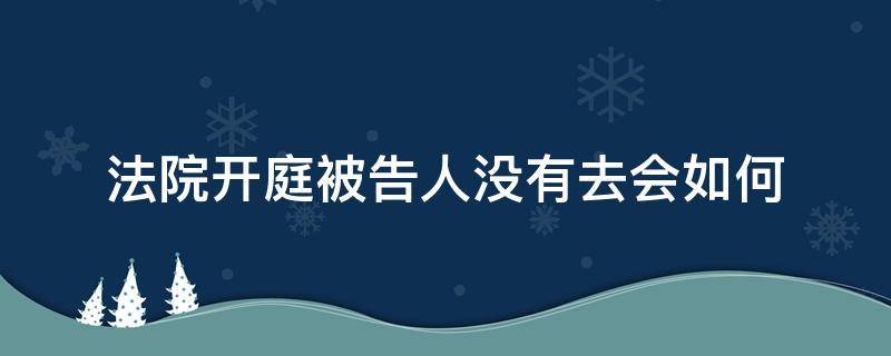 法院开庭被告人没有去会如何 如果开庭了,被告人没有到庭怎么办