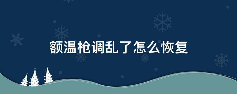 额温枪调乱了怎么恢复（仁和额温枪调乱了怎么恢复）