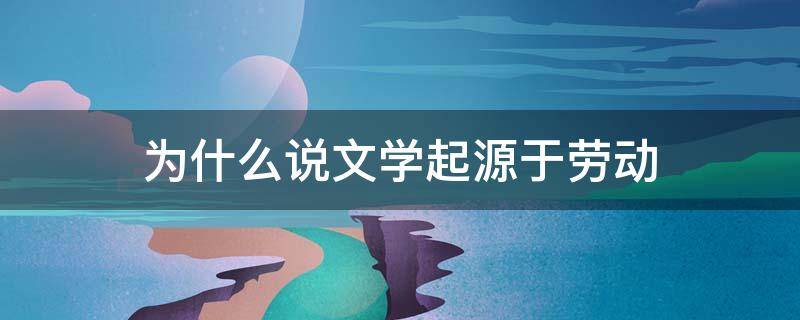 为什么说文学起源于劳动 为什么说文学艺术起源于劳动