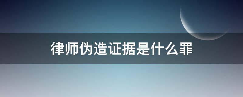 律师伪造证据是什么罪 律师伪造证据属于什么罪