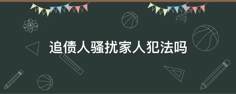 追债人骚扰家人犯法吗（追债骚扰债务人家人犯法吗?）