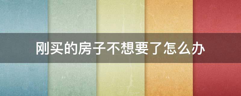 刚买的房子不想要了怎么办 刚买的房子不想要了怎么办,可是贷款已批了