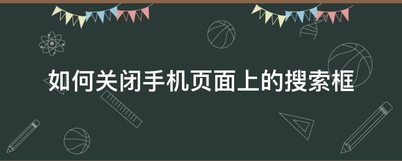 如何关闭手机页面上的搜索框 手机屏幕上出现搜索框怎么取消