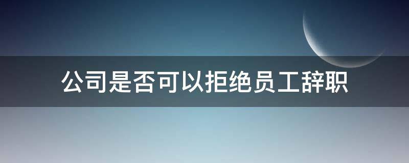 公司是否可以拒绝员工辞职（公司拒绝辞职怎么办）