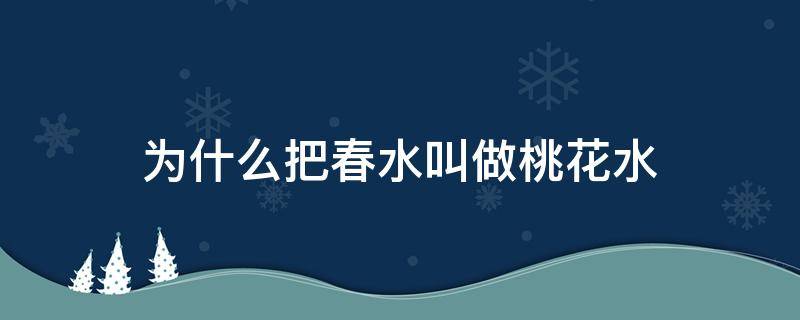 为什么把春水叫做桃花水 为什么把春水叫做桃花水在课文中的意思