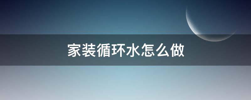 家装循环水怎么做（家装循环水怎么做视频）