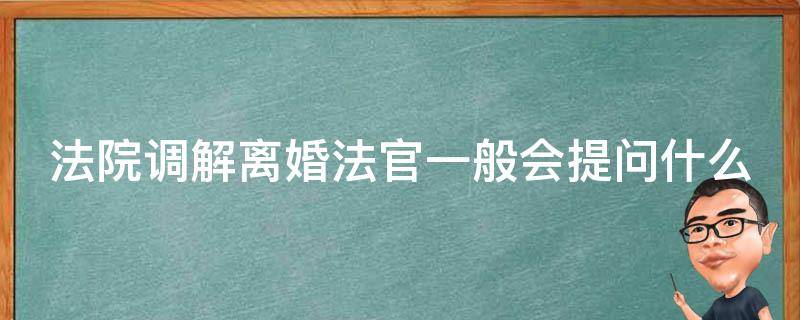 法院调解离婚法官一般会提问什么（法官调解离婚案件）