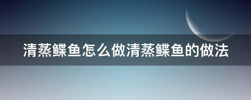 清蒸鲽鱼怎么做清蒸鲽鱼的做法 清蒸鳊鱼的做法和步骤视频大全窍门