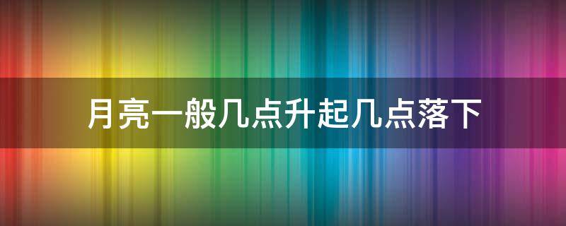 月亮一般几点升起几点落下（今天月亮几点升起几点落?）