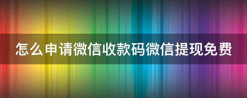 怎么申请微信收款码微信提现免费 微信收款码怎么可以免费提现