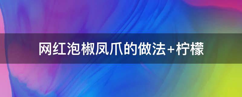 网红泡椒凤爪的做法 网红泡椒凤爪的做法 柠檬视频