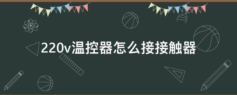 220v温控器怎么接接触器（220v温控器怎么接接触器和时间控制器）