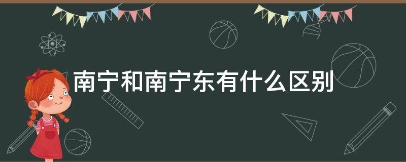 南宁和南宁东有什么区别 南宁东跟南宁有什么区别