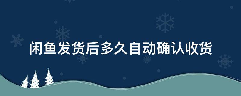 闲鱼发货后多久自动确认收货（闲鱼发货多久会自动确认收货）