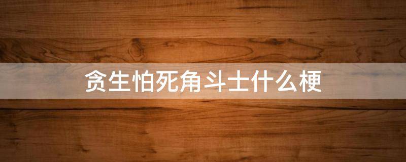 贪生怕死角斗士什么梗（贪生怕死角斗士后面几句）