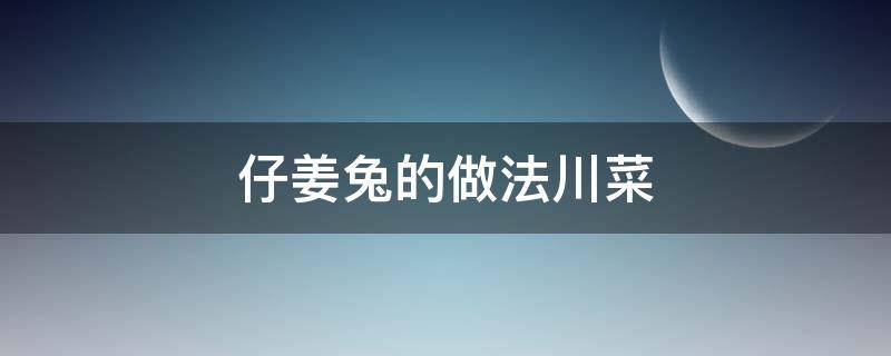 仔姜兔的做法川菜 仔姜兔的正宗做法四川窍门