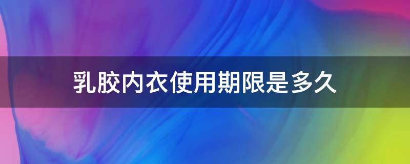 乳胶内衣使用期限是多久（乳胶内衣寿命）