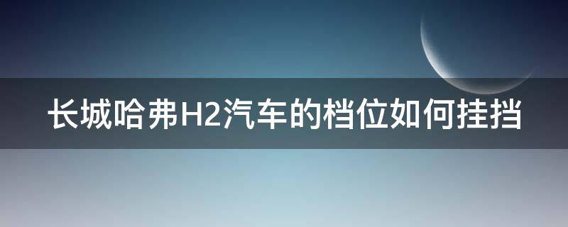 长城哈弗H2汽车的档位如何挂挡 长城哈弗h2挂档教程