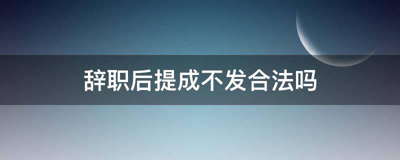 辞职后提成不发合法吗（辞职以后提成不发违法吗）